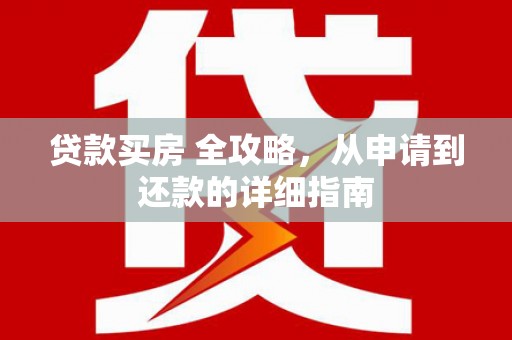 泉州贷款买房 全攻略，从申请到还款的详细指南