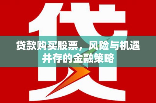 左权贷款购买股票，风险与机遇并存的金融策略