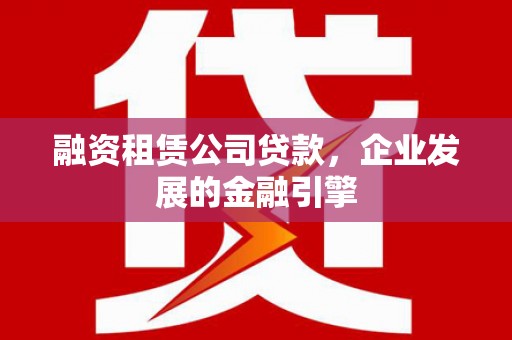 江山融资租赁公司贷款，企业发展的金融引擎