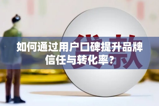 三角如何通过用户口碑提升品牌信任与转化率？