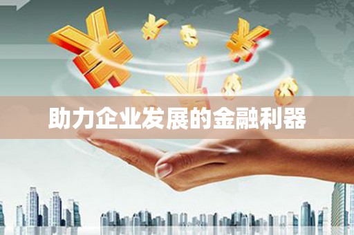 三义助力企业发展的金融利器